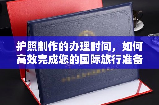 易县护照制作的办理时间，如何高效完成您的国际旅行准备