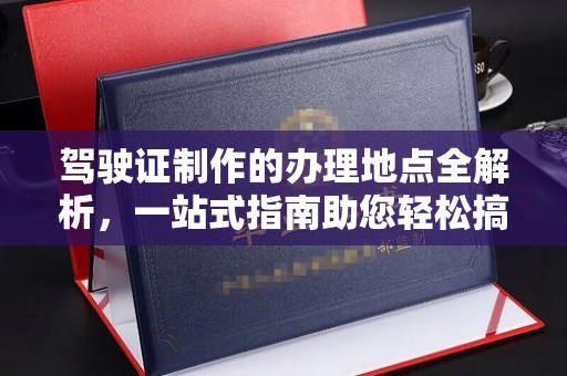 凤岗驾驶证制作的办理地点全解析，一站式指南助您轻松搞定